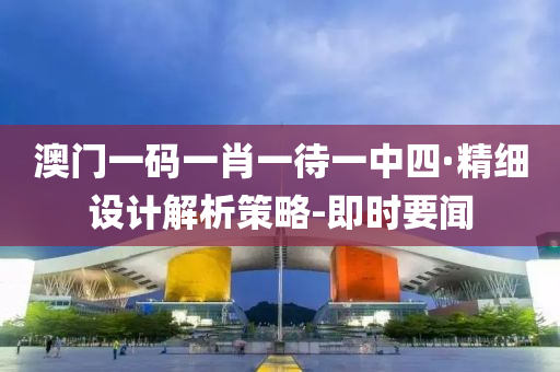 澳门一码一肖一待一中四·精细设计解析策略-即时要闻