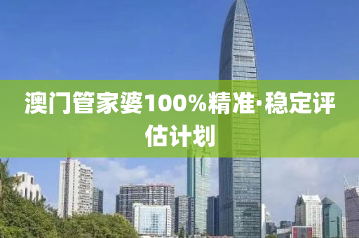 澳门管家婆100%精准·稳定评估计划