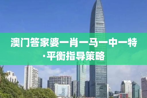 澳门答家婆一肖一马一中一特·平衡指导策略