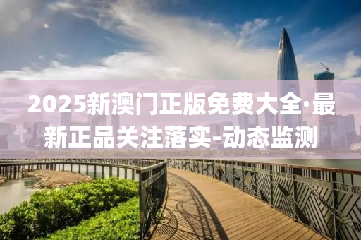 2025新澳门正版免费大全·最新正品关注落实-动态监测