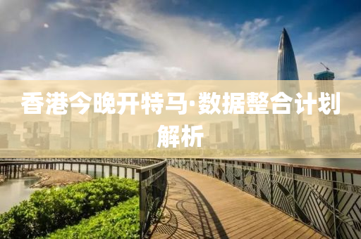 香港今晚开特马·数据整合计划解析