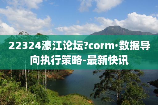 22324濠江论坛?corm·数据导向执行策略-最新快讯