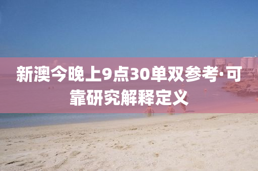 新澳今晚上9点30单双参考·可靠研究解释定义