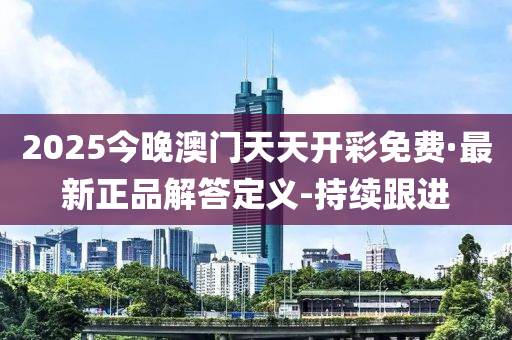 2025今晚澳门天天开彩免费·最新正品解答定义-持续跟进