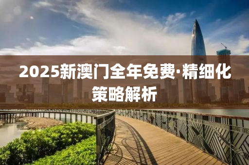 2025新澳门全年免费·精细化策略解析