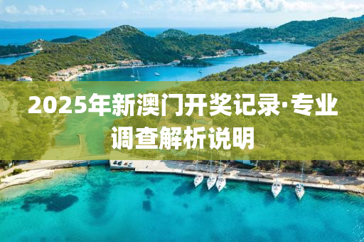 2025年新澳门开奖记录·专业调查解析说明