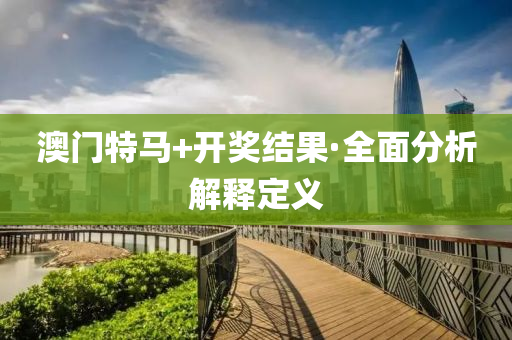 澳门特马+开奖结果·全面分析解释定义