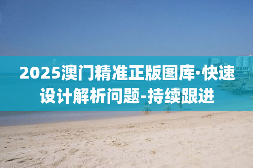 2025澳门精准正版图库·快速设计解析问题-持续跟进