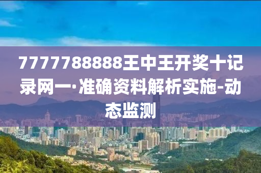 7777788888王中王开奖十记录网一·准确资料解析实施-动态监测