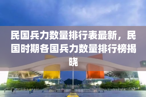 民国兵力数量排行表最新，民国时期各国兵力数量排行榜揭晓
