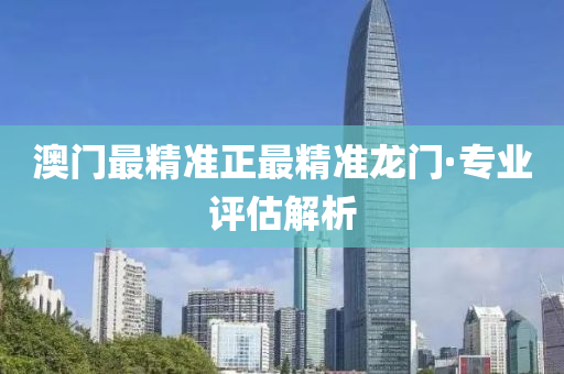 澳门最精准正最精准龙门·专业评估解析