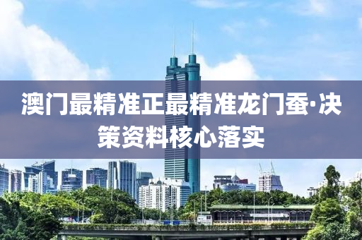 澳门最精准正最精准龙门蚕·决策资料核心落实