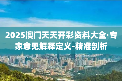 2025澳门天天开彩资料大全·专家意见解释定义-精准剖析