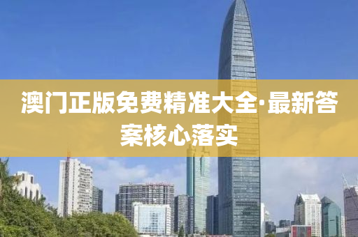 澳门正版免费精准大全·最新答案核心落实