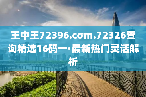 王中王72396.cσm.72326查询精选16码一·最新热门灵活解析