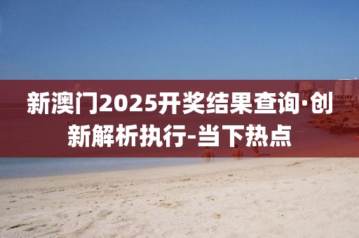 新澳门2025开奖结果查询·创新解析执行-当下热点