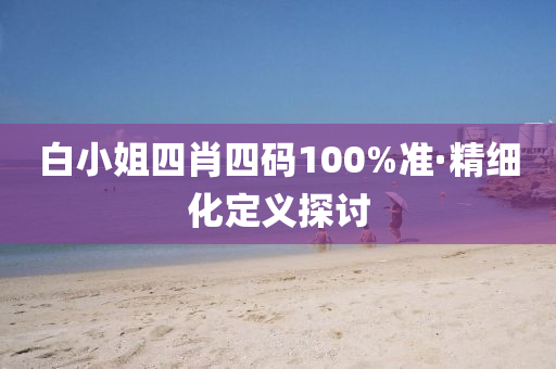 白小姐四肖四码100%准·精细化定义探讨