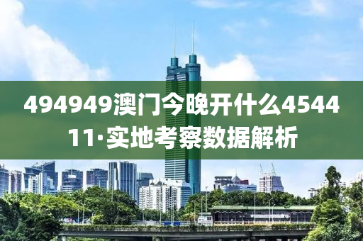 494949澳门今晚开什么454411·实地考察数据解析