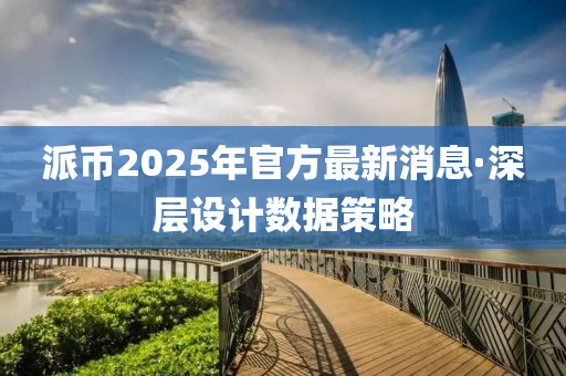 派币2025年官方最新消息·深层设计数据策略