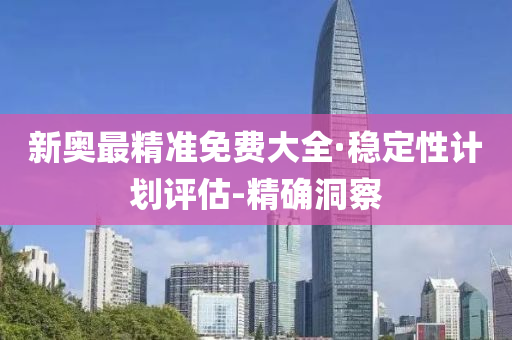 新奥最精准免费大全·稳定性计划评估-精确洞察