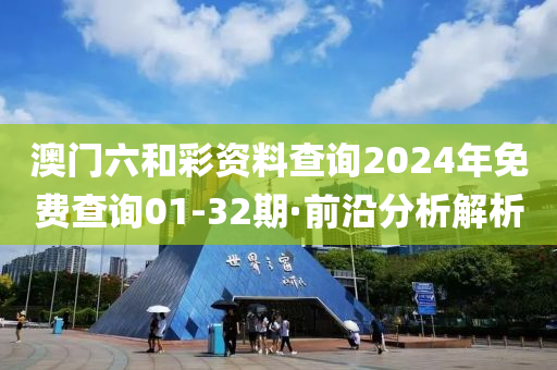 澳门六和彩资料查询2024年免费查询01-32期·前沿分析解析
