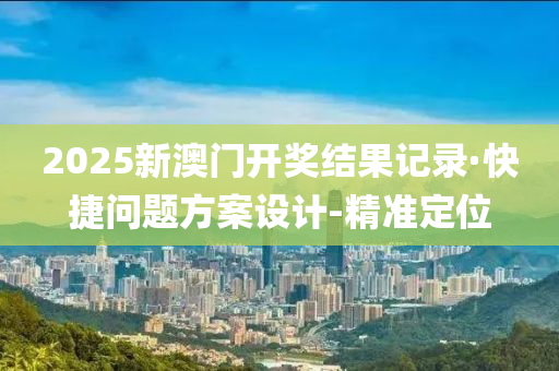 2025新澳门开奖结果记录·快捷问题方案设计-精准定位