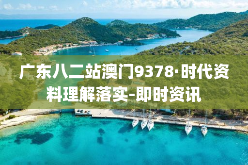 广东八二站澳门9378·时代资料理解落实-即时资讯