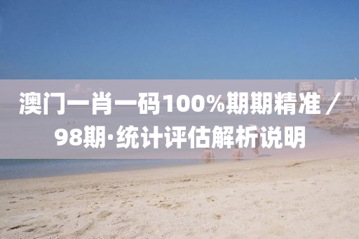 澳门一肖一码100%期期精准／98期·统计评估解析说明