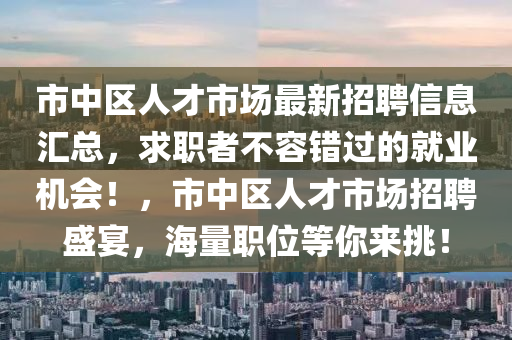 市中区人才市场最新招聘信息汇总，求职者不容错过的就业机会！，市中区人才市场招聘盛宴，海量职位等你来挑！