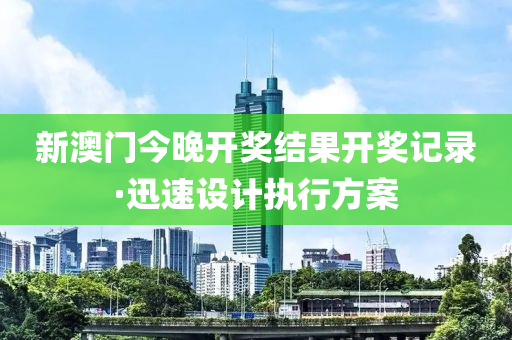 新澳门今晚开奖结果开奖记录·迅速设计执行方案