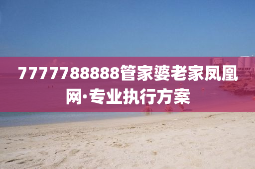 7777788888管家婆老家凤凰网·专业执行方案