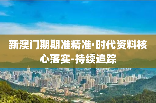 新澳门期期准精准·时代资料核心落实-持续追踪