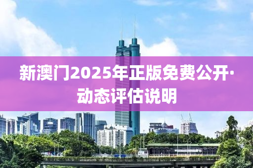 新澳门2025年正版免费公开·动态评估说明