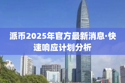 派币2025年官方最新消息·快速响应计划分析