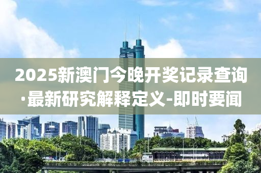 2025新澳门今晚开奖记录查询·最新研究解释定义-即时要闻