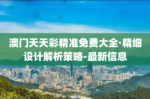 澳门天天彩精准免费大全·精细设计解析策略-最新信息