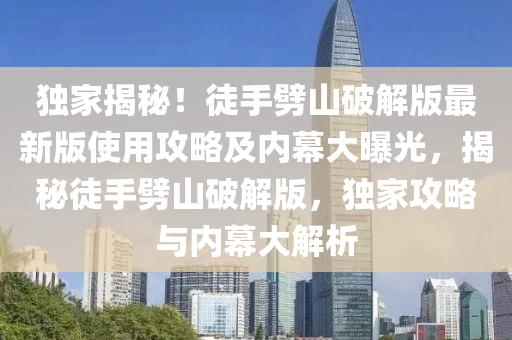 独家揭秘！徒手劈山破解版最新版使用攻略及内幕大曝光，揭秘徒手劈山破解版，独家攻略与内幕大解析