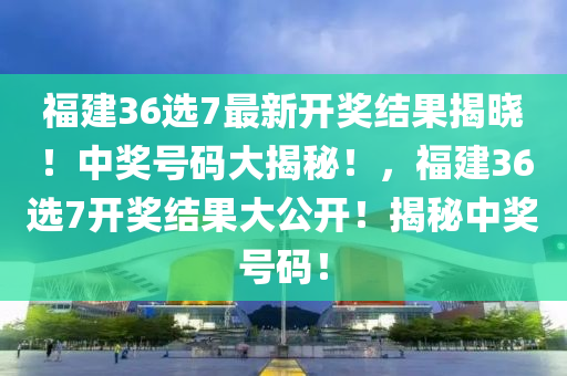 福建36选7最新开奖结果揭晓！中奖号码大揭秘！，福建36选7开奖结果大公开！揭秘中奖号码！
