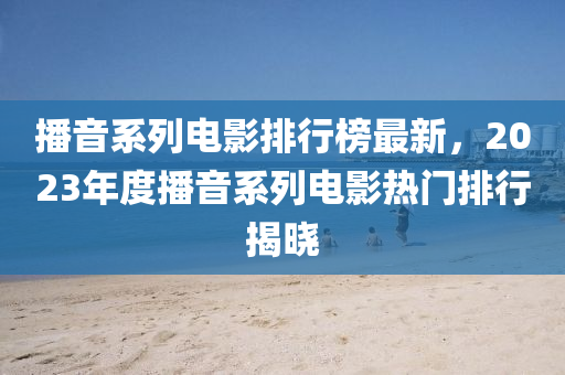 播音系列电影排行榜最新，2023年度播音系列电影热门排行揭晓