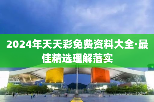 2024年天天彩免费资料大全·最佳精选理解落实