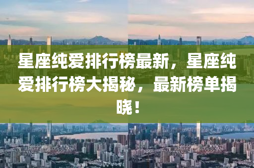 星座纯爱排行榜最新，星座纯爱排行榜大揭秘，最新榜单揭晓！