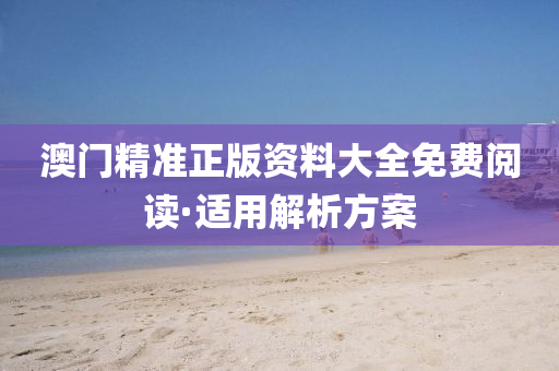 澳门精准正版资料大全免费阅读·适用解析方案