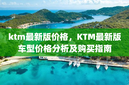 ktm最新版价格，KTM最新版车型价格分析及购买指南