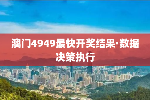 澳门4949最快开奖结果·数据决策执行