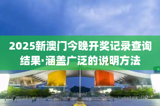 2025新澳门今晚开奖记录查询结果·涵盖广泛的说明方法