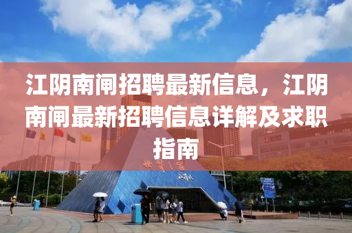江阴南闸招聘最新信息，江阴南闸最新招聘信息详解及求职指南