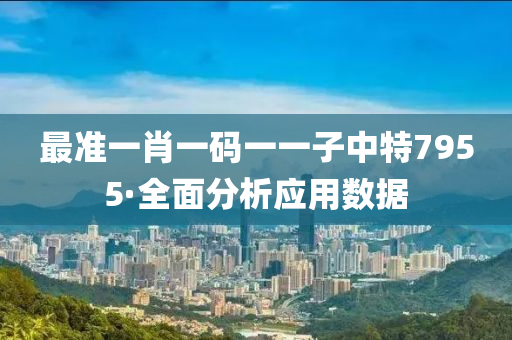 最准一肖一码一一子中特7955·全面分析应用数据