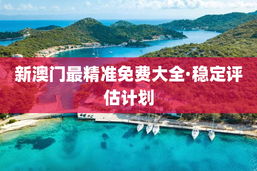新澳门最精准免费大全·稳定评估计划