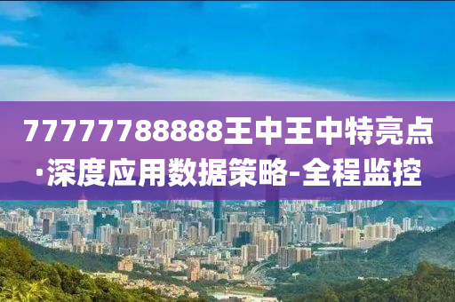 77777788888王中王中特亮点·深度应用数据策略-全程监控