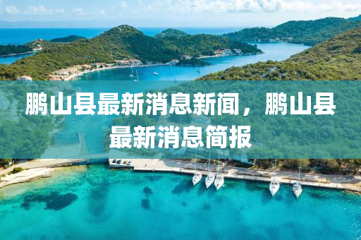 鹏山县最新消息新闻，鹏山县最新消息简报